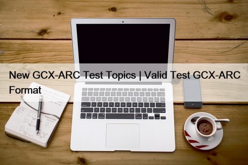 New GCX-ARC Test Topics | Valid Test GCX-ARC ...